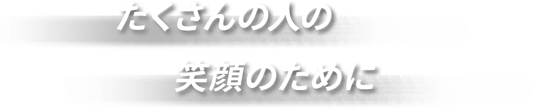 たくさんの人の 笑顔のために